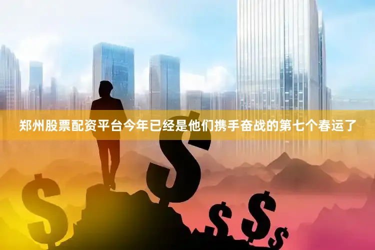 郑州股票配资平台今年已经是他们携手奋战的第七个春运了