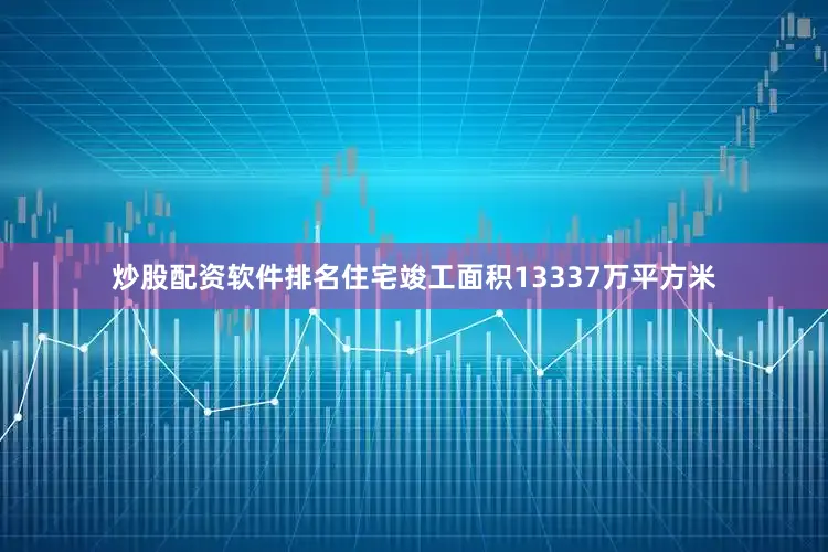炒股配资软件排名住宅竣工面积13337万平方米