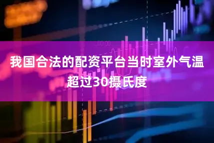 我国合法的配资平台当时室外气温超过30摄氏度