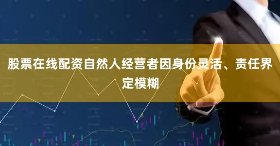 股票在线配资自然人经营者因身份灵活、责任界定模糊