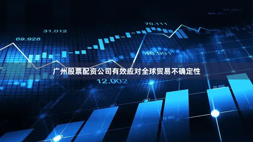 广州股票配资公司有效应对全球贸易不确定性