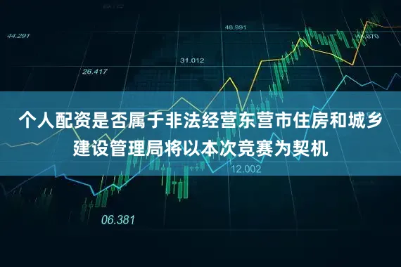 个人配资是否属于非法经营东营市住房和城乡建设管理局将以本次竞赛为契机