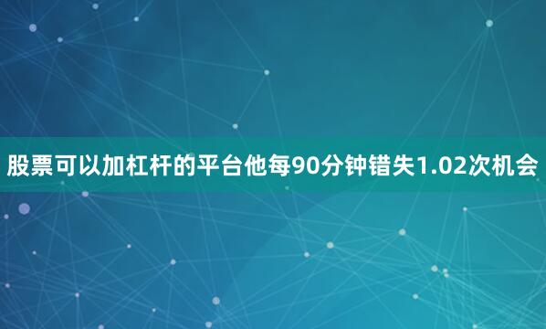 股票可以加杠杆的平台他每90分钟错失1.02次机会
