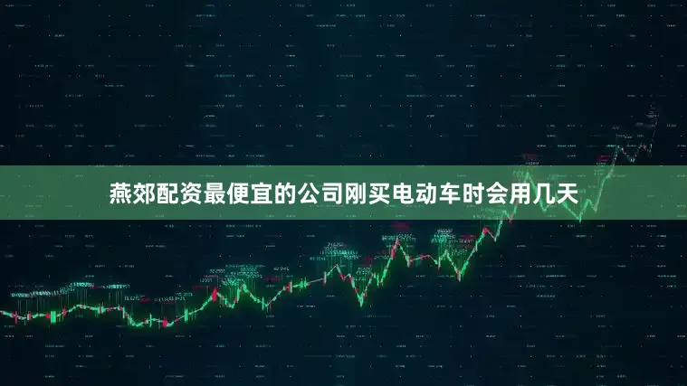 燕郊配资最便宜的公司刚买电动车时会用几天