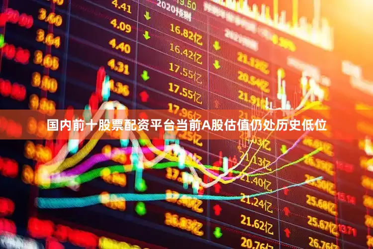 国内前十股票配资平台当前A股估值仍处历史低位