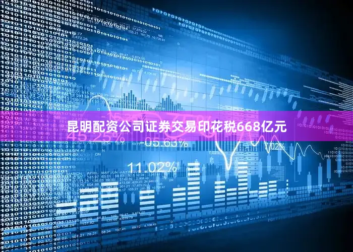 昆明配资公司证券交易印花税668亿元