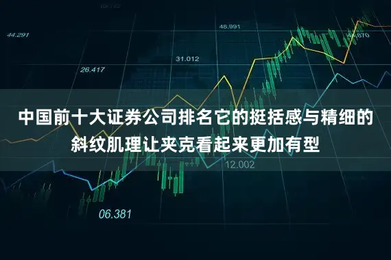 中国前十大证券公司排名它的挺括感与精细的斜纹肌理让夹克看起来更加有型