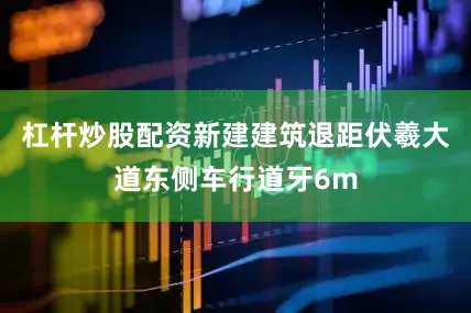 杠杆炒股配资新建建筑退距伏羲大道东侧车行道牙6m