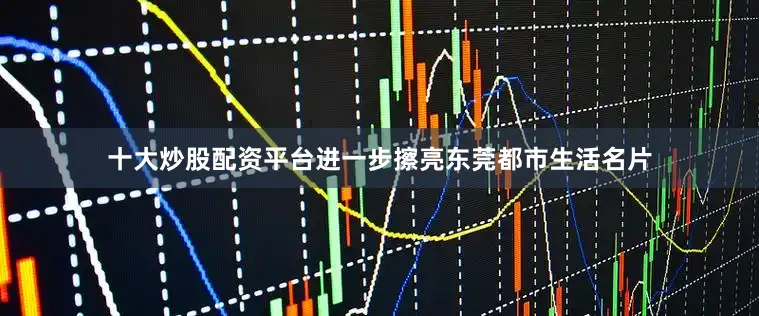 十大炒股配资平台进一步擦亮东莞都市生活名片