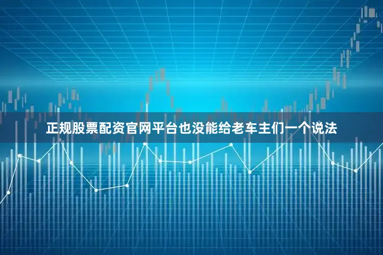 正规股票配资官网平台也没能给老车主们一个说法