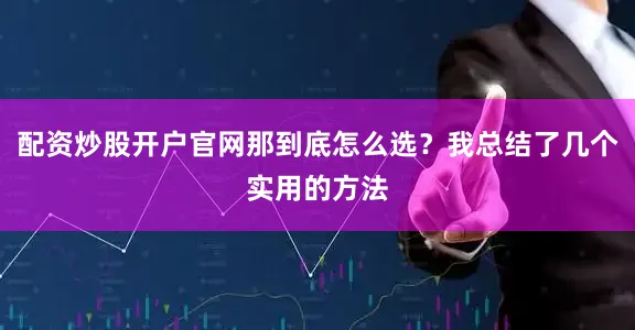 配资炒股开户官网那到底怎么选？我总结了几个实用的方法