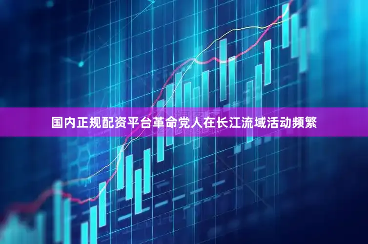 国内正规配资平台革命党人在长江流域活动频繁