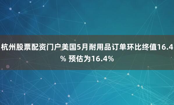 杭州股票配资门户美国5月耐用品订单环比终值16.4% 预估为16.4%