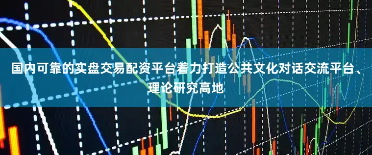 国内可靠的实盘交易配资平台着力打造公共文化对话交流平台、理论研究高地