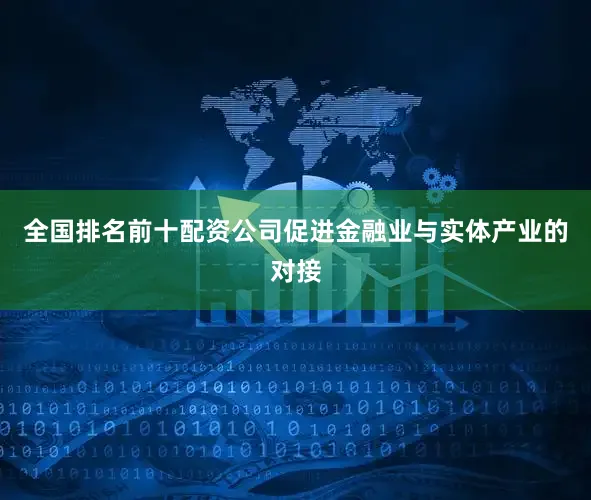 全国排名前十配资公司促进金融业与实体产业的对接