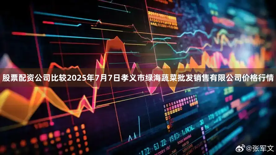 股票配资公司比较2025年7月7日孝义市绿海蔬菜批发销售有限公司价格行情