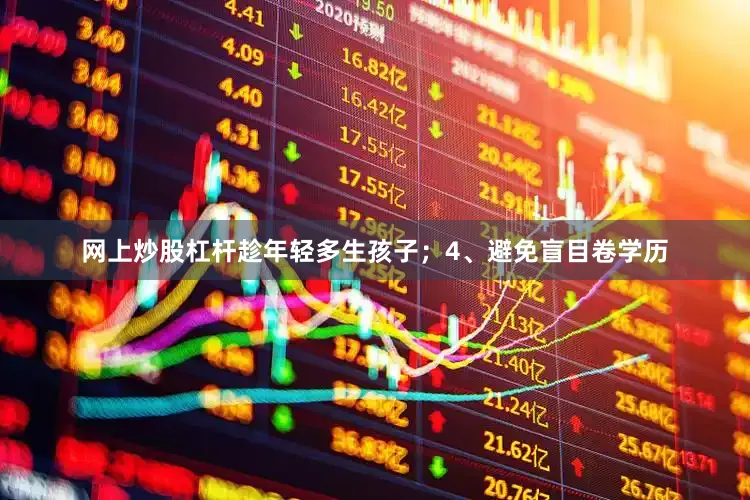 网上炒股杠杆趁年轻多生孩子；4、避免盲目卷学历