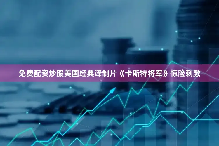 免费配资炒股美国经典译制片《卡斯特将军》惊险刺激