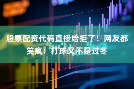 股票配资代码直接给拒了！网友都笑疯：打球又不是过冬