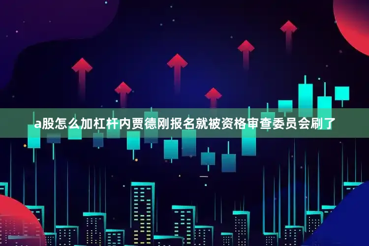 a股怎么加杠杆内贾德刚报名就被资格审查委员会刷了
