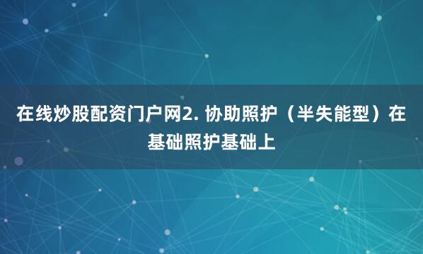 在线炒股配资门户网2. 协助照护（半失能型）在基础照护基础上