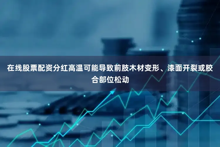 在线股票配资分红高温可能导致前肢木材变形、漆面开裂或胶合部位松动
