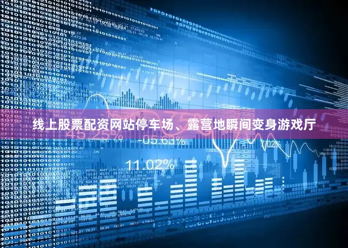 线上股票配资网站停车场、露营地瞬间变身游戏厅