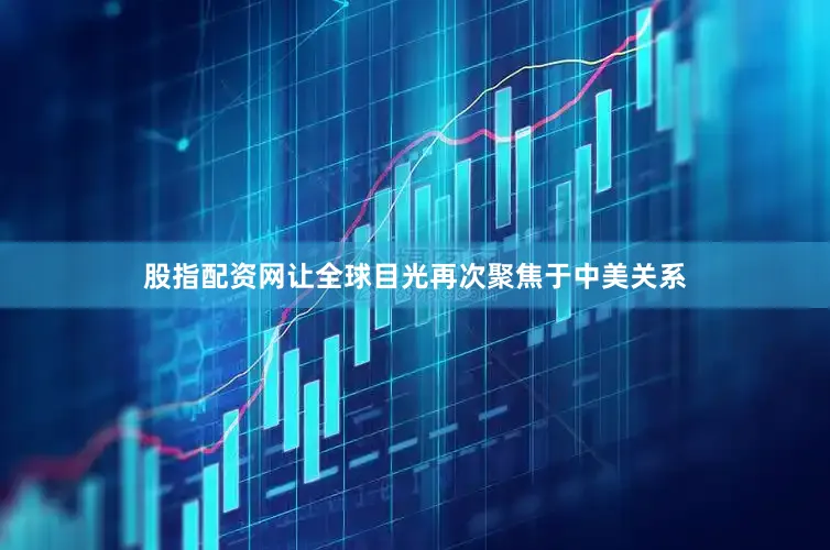 股指配资网让全球目光再次聚焦于中美关系
