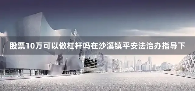 股票10万可以做杠杆吗在沙溪镇平安法治办指导下
