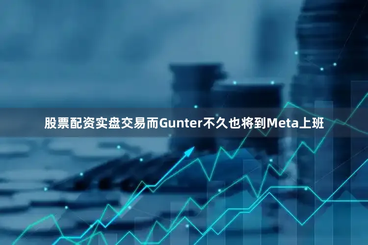 股票配资实盘交易而Gunter不久也将到Meta上班