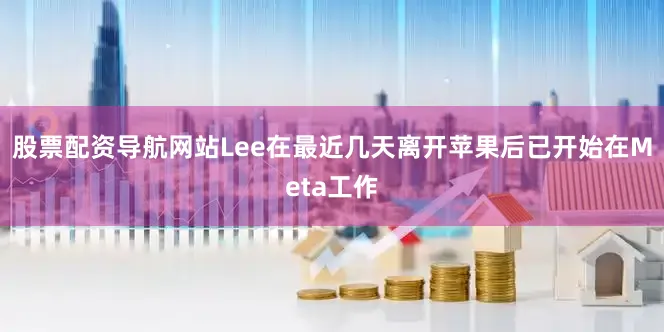 股票配资导航网站Lee在最近几天离开苹果后已开始在Meta工作