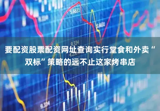 要配资股票配资网址查询实行堂食和外卖“双标”策略的远不止这家烤串店