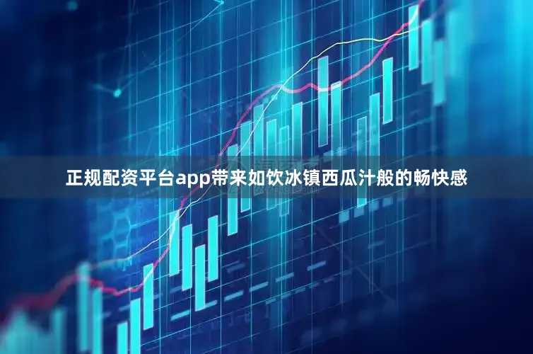 正规配资平台app带来如饮冰镇西瓜汁般的畅快感
