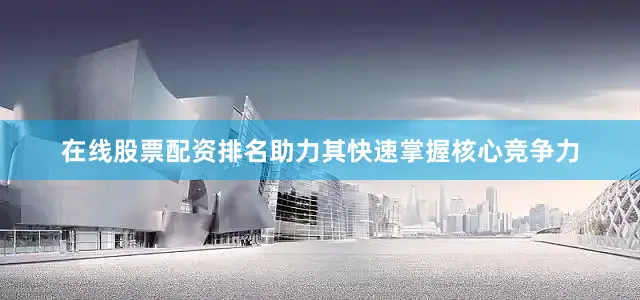 在线股票配资排名助力其快速掌握核心竞争力