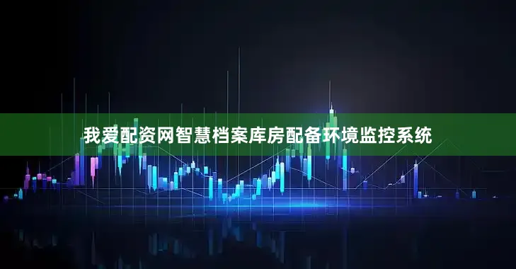 我爱配资网智慧档案库房配备环境监控系统