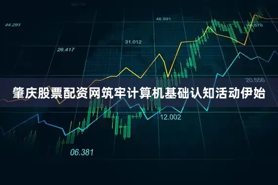 肇庆股票配资网筑牢计算机基础认知活动伊始