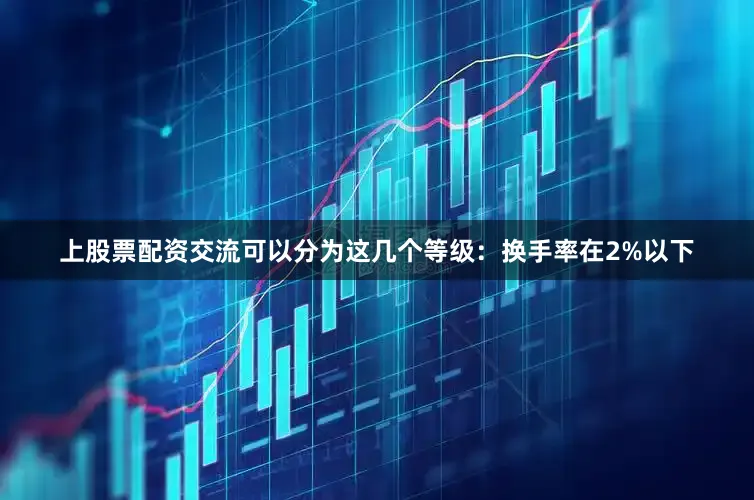 上股票配资交流可以分为这几个等级：换手率在2%以下