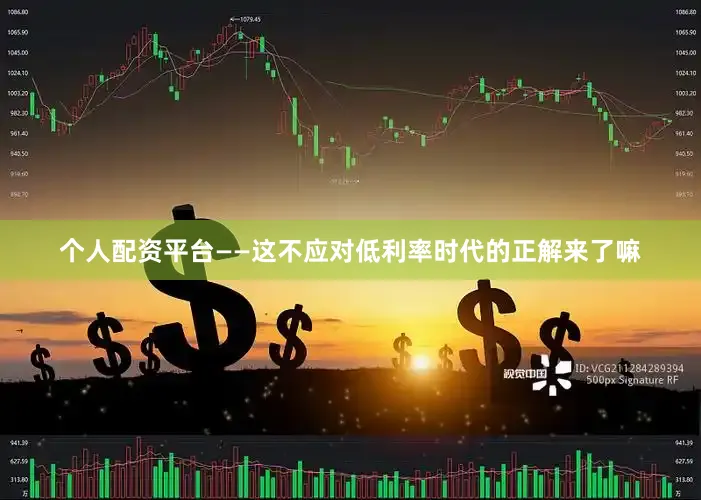 个人配资平台——这不应对低利率时代的正解来了嘛