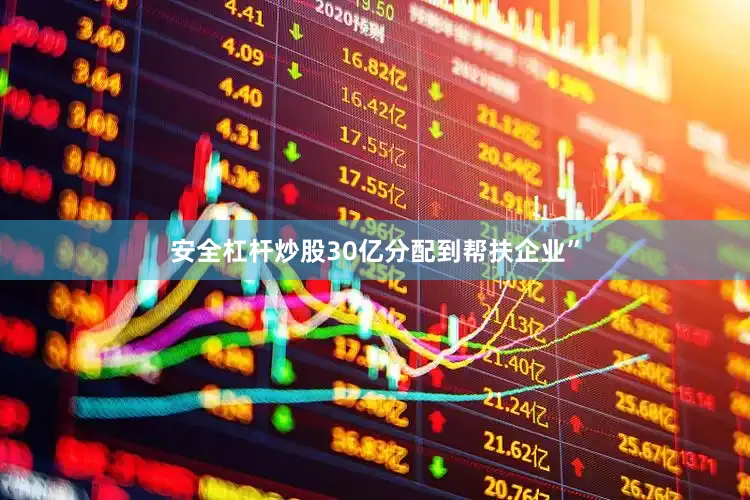 安全杠杆炒股30亿分配到帮扶企业”