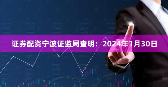 证券配资宁波证监局查明：2024年1月30日