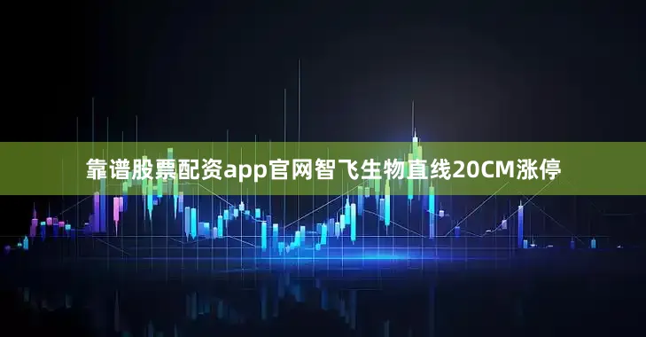 靠谱股票配资app官网智飞生物直线20CM涨停