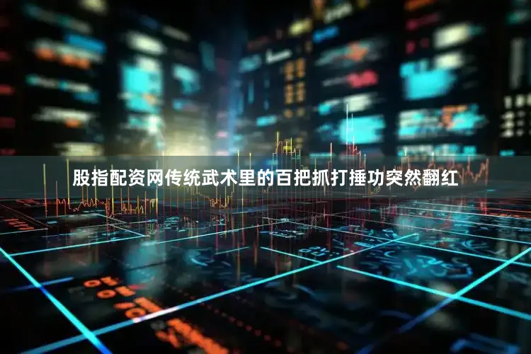股指配资网传统武术里的百把抓打捶功突然翻红