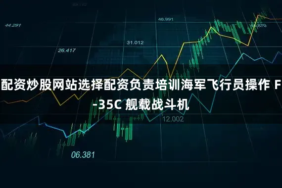 配资炒股网站选择配资负责培训海军飞行员操作 F-35C 舰载战斗机