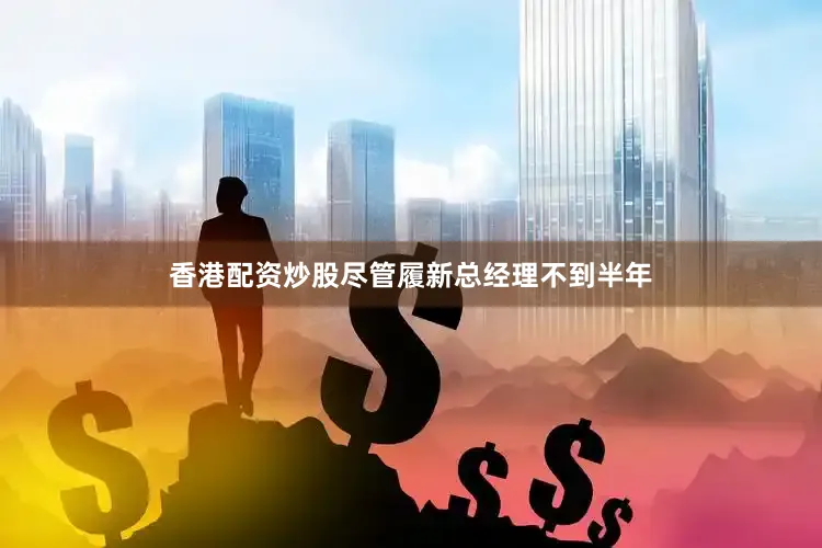 香港配资炒股　　尽管履新总经理不到半年