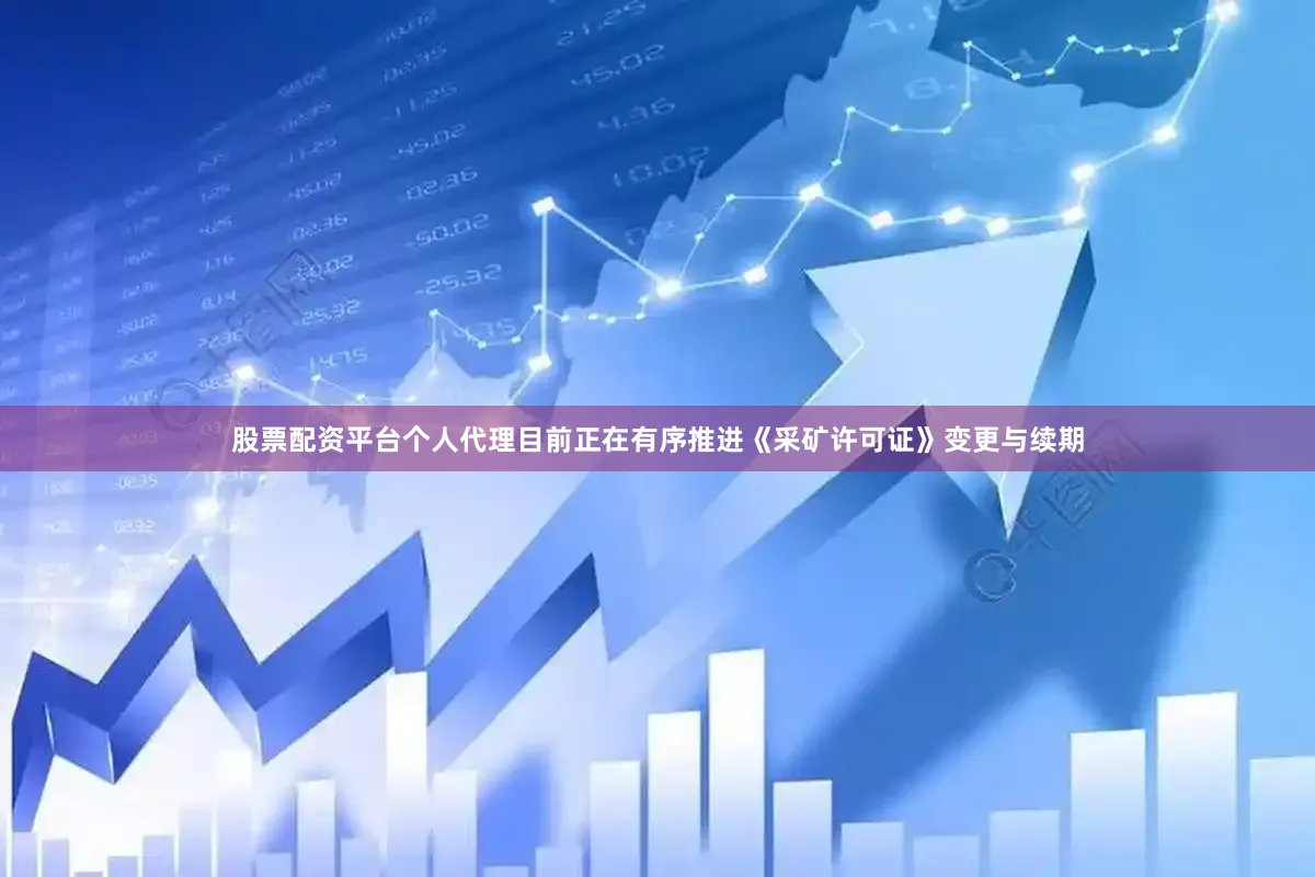 股票配资平台个人代理目前正在有序推进《采矿许可证》变更与续期