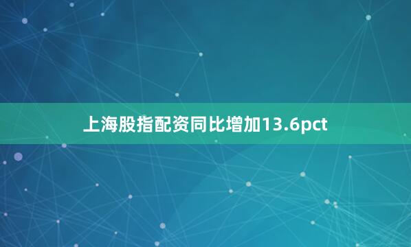 上海股指配资同比增加13.6pct