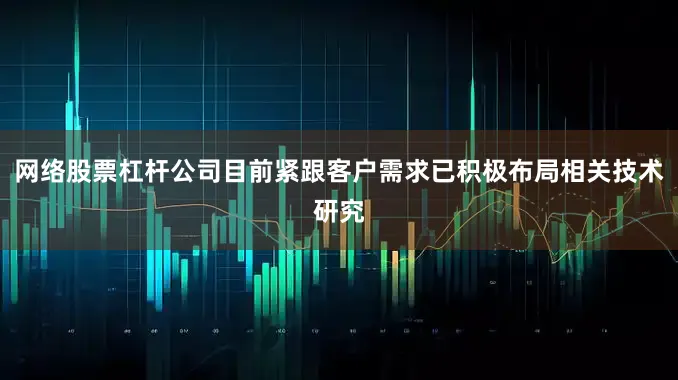 网络股票杠杆公司目前紧跟客户需求已积极布局相关技术研究