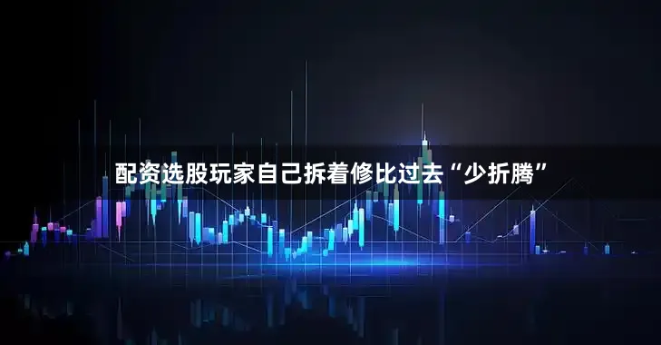 配资选股玩家自己拆着修比过去“少折腾”