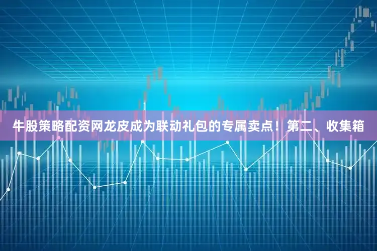 牛股策略配资网龙皮成为联动礼包的专属卖点！第二、收集箱