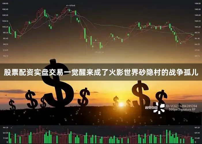 股票配资实盘交易一觉醒来成了火影世界砂隐村的战争孤儿
